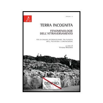 Terra Incognita: Fenomenologie Dell'attraversamento. Per Un Dialogo  Interdisciplinare Tra Filosofia, Arte, Psichiatria E Comunicazione - Meschesi V.  - Aracne - 9788854852075