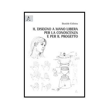 Il Disegno A Mano Libera Per La Conoscenza E Per Il Progetto  - Colistra Daniele - Aracne - 9788854852181