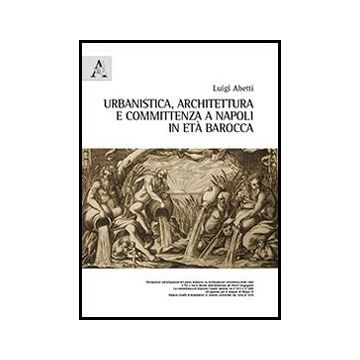 Urbanistica, Architettura E Committenza A Napoli In Eta' Barocca - Abetti Luigi - Aracne - 9788854852198