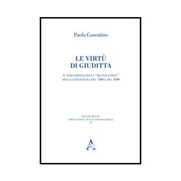 Le Virtu' Di Giuditta. Il Tema Biblico Della «mulier Fortis» Nella Letteratura Del  Cinquecento E Del Seicento  - Cosentino Paola - Aracne - 9788854852365