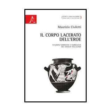 Il Corpo Lacerato Dell'eroe. Funzioni Narrative E Simboliche Del Sangue Nell'iliade  - Civiletti Maurizio - Aracne - 9788854852761