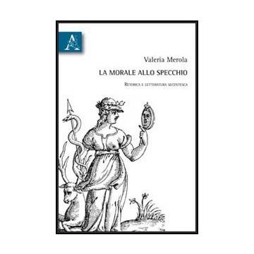 La Morale Allo Specchio. Retorica E Letteratura Secentesca  - Merola Valeria - Aracne - 9788854853249
