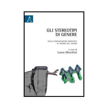 Gli Stereotipi Di Genere. Dalla Comunicazione Mediatica Al Mondo Del Lavoro  - Moschini L.  - Aracne - 9788854853409