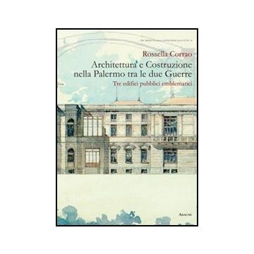 Architettura E Costruzione Nella Palermo Tra Le Due Guerre. Tre Edifici Pubblici Emblematici - Corrao Rossella - Aracne - 9788854853577