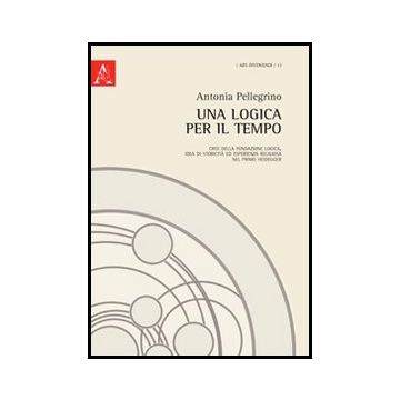 Una Logica Per Il Tempo. Crisi Della Fondazione Logica, Idea Di Storicita' Ed  Esperienza Religiosa Nel Primo Heidegger  - Pellegrino Antonia - Aracne - 9788854854314