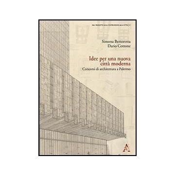 Idee Per Una Nuova Citta' Moderna. Concorsi Di Architettura A Palermo - Bertorotta Simona; Cottone Dario - Aracne - 9788854855236