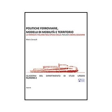 Politiche Ferroviarie, Modelli Di Mobilita' E Territorio. Le Ferrovie Italiane  Nell'epoca Della Pseudo Liberalizzazione - Cerasoli M.  - Aracne - 9788854855465