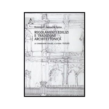 Regolamenti Edilizi E Tradizione Architettonica. La Commissione Edilizia A  Catania 1925/45 - Spina Rosangela A. - Aracne - 9788854855656