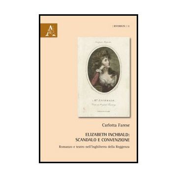 Elizabeth Inchbald. Scandalo E Convenzione. Romanzo E Teatro Nell'inghilterra  Della Reggenza - Farese Carlotta - Aracne - 9788854855748