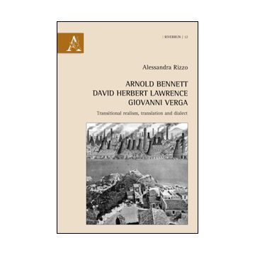 Arnold Bennett, David Herbert Lawrence, Giovanni Verga. Transitional Realism, Translation And Dialect - Rizzo Alessandra - Aracne - 9788854856134