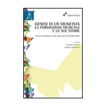 Genesi Di Un Musicista. La Formazione Musicale E Le Sue Storie. Atti Del  Convegno (foggia, 24-25 Ottobre 2012) - Caroccia A. ; Dall'arche A.  - Aracne - 9788854857070
