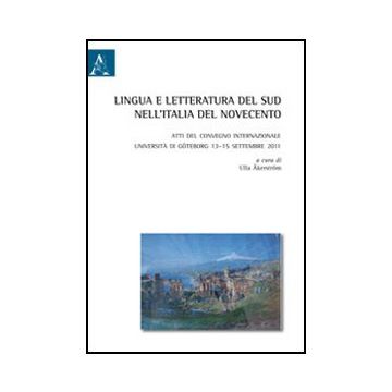 Lingua E Letteratura Del Sud Nell'italia Del Novecento. Atti Del Convegno  Internazionale (universita' Di Goteborg, 13-15 Settembre 2011) - Akerstrom U.  - Aracne - 9788854857728