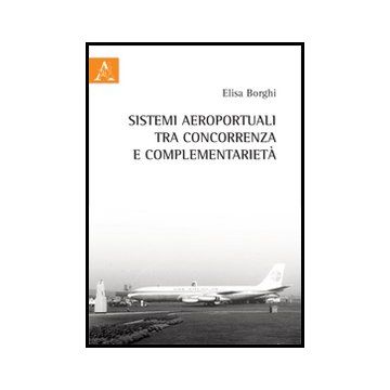 Sistemi Aeroportuali Tra Concorrenza E Complementarieta' - Borghi Elisa - Aracne - 9788854857780