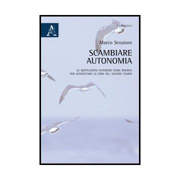 Scambiare Autonomia. Le Motivazioni Interiori Come Risorse Per Affrontare Le  Crisi Del Nostro Tempo - Senatore Marco - Aracne - 9788854857957
