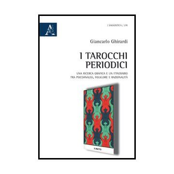 I Tarocchi Periodici. Una Ricerca Grafica E Un Itinerario Tra Psicoanalisi,  Folklore E Razionalita'  - Ghirardi Giancarlo - Aracne - 9788854860353