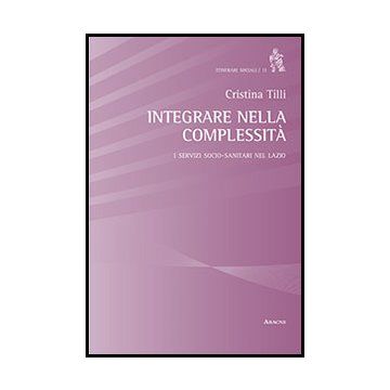 Integrare Nella Complessita'. I Servizi Socio-sanitari Nel Lazio - Tilli Cristina - Aracne - 9788854860605
