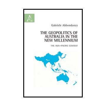 The Geopolitics Of Australia In The New Millennium. The Asia-pacific Context  - Abbondanza Gabriele - Aracne - 9788854861640