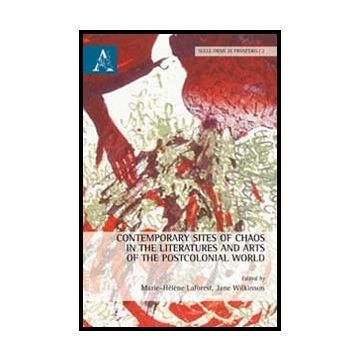 Contemporary Sites Of Chaos In The Literatures And Arts Of The Postcolonial  World - Laforest M. He'le'ne; Wilkinson Frances J. - Aracne - 9788854862333