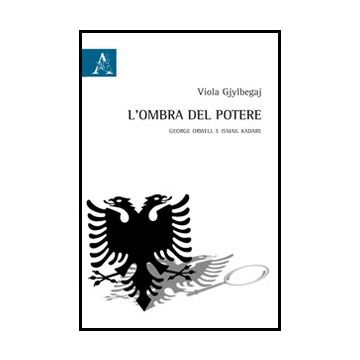 L' Ombra Del Potere. George Orwell E Ismail Kadare  - Gjylbegaj Viola - Aracne - 9788854862418
