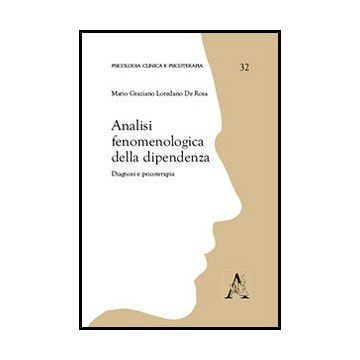 Analisi Fenomenologiche Della Dipendenza. Diagnosi E Psicoterapia - De Rosa M. Graziano - Aracne - 9788854862937