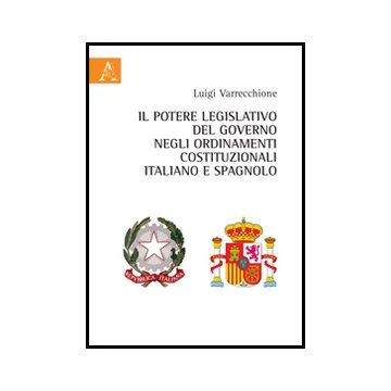 Il Potere Legislativo Del Governo Negli Ordinamenti Costituzionali Italiano E  Spagnolo  - Varrecchione Luigi - Aracne - 9788854863330