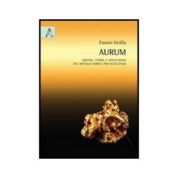 Oro Aurum . Origine, Storia E Applicazioni Del Metallo Nobile Per Eccellenza - Intilla Fausto - Aracne - 9788854863552
