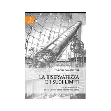 La Riservatezza E I Suoi Limiti. Sul Bilanciamento Di Un Diritto Preso Troppo Sul  Serio  - Scagliarini Simone - Aracne - 9788854863651