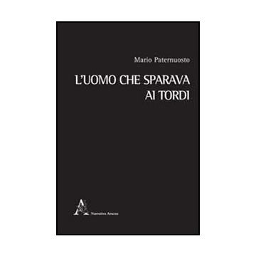L' Uomo Che Sparava Ai Tordi  - Paternuosto Mario - Aracne - 9788854863675