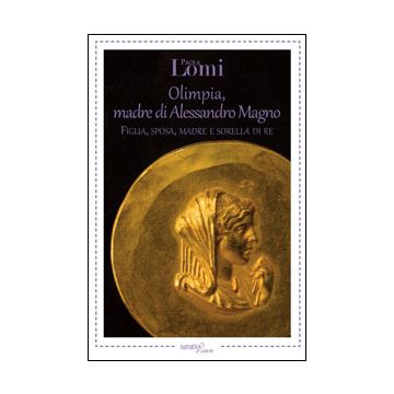Olimpia, Madre Di Alessandro Magno. Figlia, Sposa, Madre E Sorella Di Re - Lomi Paola - Aracne - 9788854864160