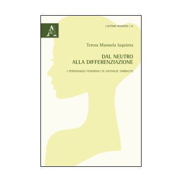 Dal Neutro Alla Differenziazione. I Personaggi Femminili In Nathalie Sarraute - Iaquinta Teresa M. - Aracne - 9788854864191
