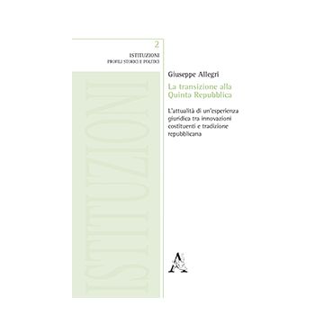 La Transizione Alla Quinta Repubblica. L'attualita' Di Un'esperienza Giuridica Tra  Innovazione Costituenti E Tradizione Repubblicana - Allegri Giuseppe - Aracne - 9788854864870