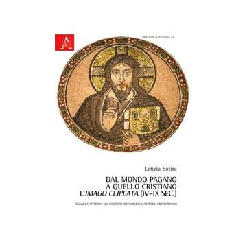 Dal Mondo Pagano A Quello Cristiano. L'imago Clipeata (iv-ix Sec.). Mosaici E  Affreschi Nel Contesto Archeologico-artistico Mediterraneo - Sotira Letizia - Aracne - 9788854864986