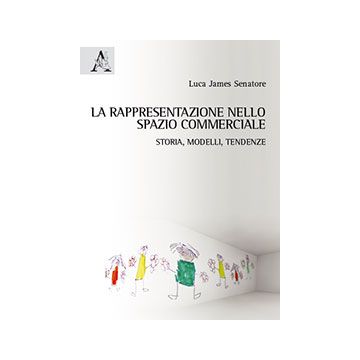 La Rappresentazione Nello Spazio Commerciale. Storia, Modelli, Tendenze  - Senatore Luca J. - Aracne - 9788854865280