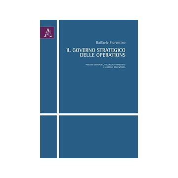 Il Governo Strategico Delle Operations. Processi Gestionali, Vantaggio Competitivo  Successo Dell'azienda  - Fiorentino Raffaele - Aracne - 9788854865556