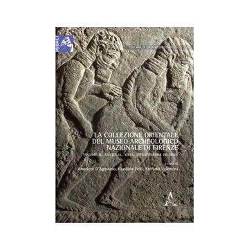 La Collezione Orientale Del Museo Archeologico Di Firenze  I Materiali Anatolici E Mesopotamici - D'agostino A. ; Felli C. ; Valentini S.  - Aracne - 9788854865976