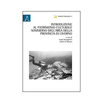 Introduzione Al Patrimonio Culturale Sommerso Dell'area Della Provincia Di  Livorno - Bargagliotti S. ; La Monica D.  - Aracne - 9788854866065