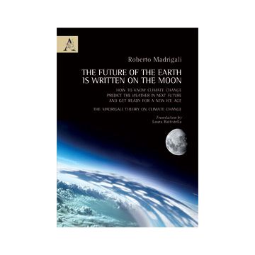 The Future Of The Earth Is Written On The Moon. How To Know And Analyze Climate  Change, Predict The Weather That Will Came And Get Ready For A New Ice Age  - Madrigali Roberto - Aracne - 9788854866386