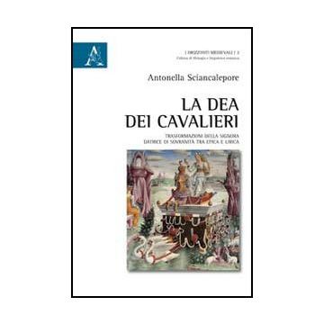La Dea Dei Cavalieri. Trasformazioni Della Signora Datrice Di Sovranita' Tra Epica  Lirica  - Sciancalepore Antonella - Aracne - 9788854867253