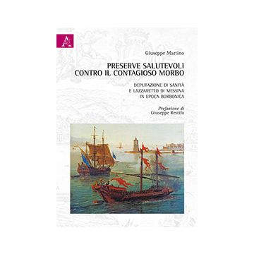 Preserve Salutevoli Contro Il Contagioso Morbo. Deputazione Di Sanita' E Lazzare Lazzaretto Di Messina In Epoca Borbonica - Martino Giuseppe - Aracne - 9788854867987