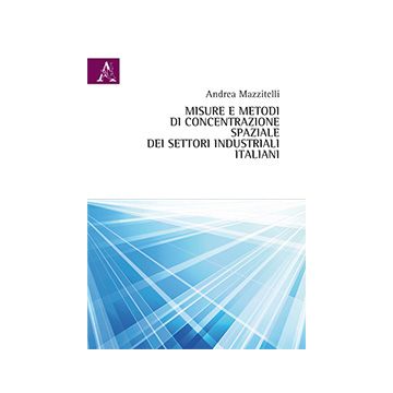 Misure E Metodi Di Concentrazione Spaziale Dei Settori Industriali Italiani - Mazzitelli Andrea - Aracne - 9788854868397