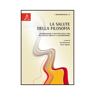 La Salute Della Filosofia. Sintomatologie E Politiche Della Cura Tra L'antica  Grecia E Il Contemporaneo - Baranzoni S. ; Vignola P.  - Aracne - 9788854869677