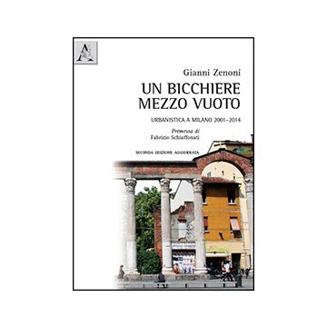 Un Bicchiere Mezzo Vuoto. Urbanistica A Milano 2001-2014  - Zenoni Gianni - Aracne - 9788854870116