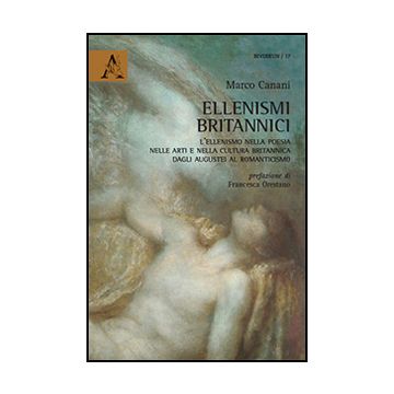 Ellenismi Britannici. L'ellenismo Nella Poesia, Nelle Arti E Nella Cultura  Britannica Dagli Augustei Al Romanticismo - Canani Marco - Aracne - 9788854870215