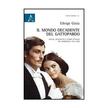 Il Mondo Decadente Del Gattopardo. Sicilia, Sicilianita' E Storia D'italia Nel Roma Romanzo E Nel Film - Gioia Edvige - Aracne - 9788854870260