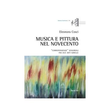 Musica E Pittura Nel Novecento. «corrispondenze» Sensoriali Fra Due Arti Sorelle - Cosci Eleonora - Aracne - 9788854870413