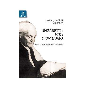 Ungaretti. Vita D'un Uomo. Una «bella Biografia» Interiore - Paolini Giachery Noemi - Aracne - 9788854870734