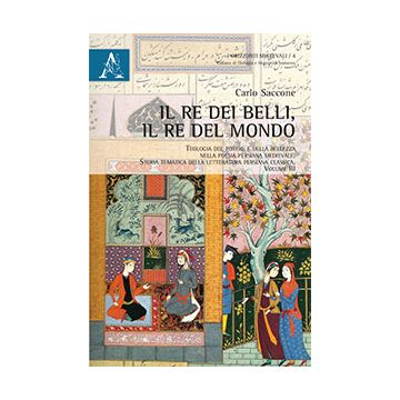 Il Re Dei Belli, Il Re Del Mondo. Teologia Del Potere E Della Bellezza Nella Poesia Persiana Medievale. Storia Tematica Della Letteratura Persiana Classica - Saccone Carlo - Aracne - 9788854870741