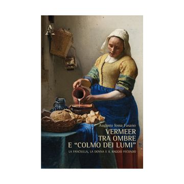 Vermeer Tra Ombre E «colmo Dei Lumi». La Fanciulla, La Donna E Il Raggio Fecondo - Iossa Fasano Augusto - Aracne - 9788854871199