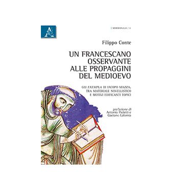 Un Francescano Osservante Alle Propaggini Del Medioevo. Gli Exempla Di Iacopo Mazza Mazza. Tra Materiale Novellistico E Motivi Edificanti Topici - Conte Filippo; Pioletti Antonio; Lalomia Gaetano - Aracne - 9788854871342