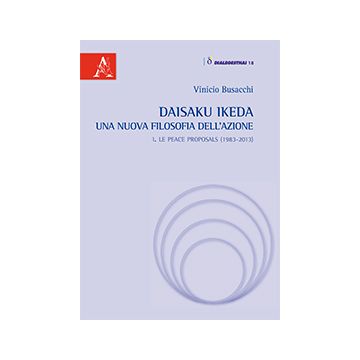 Daisaku Ikeda. Una Nuova Filosofia Dell'azione Le Peace Proposals (1983-2013) - Busacchi Vinicio - Aracne - 9788854871632